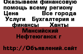 Оказываем финансовую помощь всему региону › Цена ­ 1 111 - Все города Услуги » Бухгалтерия и финансы   . Ханты-Мансийский,Нефтеюганск г.